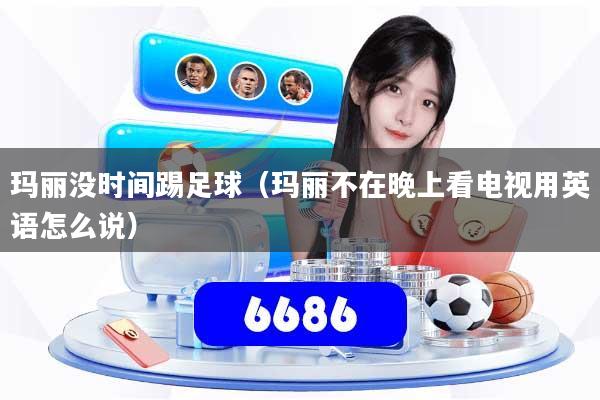 玛丽没时间踢足球(玛丽不在晚上看电视用英语怎么说)