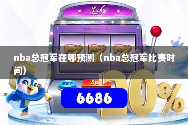 nba总冠军在哪预测（nba总冠军比赛时间）