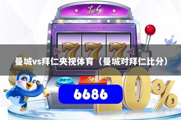 曼城vs拜仁央视体育(曼城对拜仁比分)