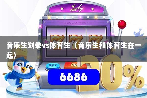 音乐生划拳vs体育生(音乐生和体育生在一起)