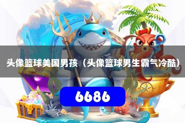 头像篮球美国男孩（头像篮球男生霸气冷酷）