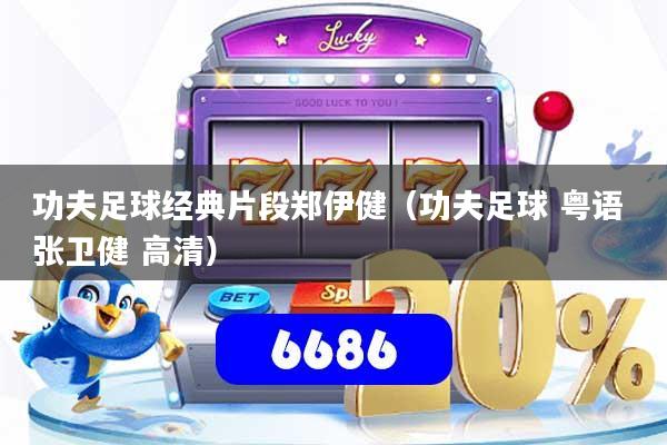 功夫足球经典片段郑伊健（功夫足球 粤语 张卫健 高清）