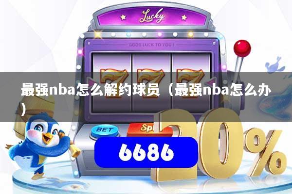 最强nba怎么解约球员(最强nba怎么办)
