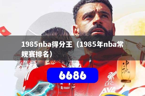 1985nba得分王(1985年nba常规赛排名)