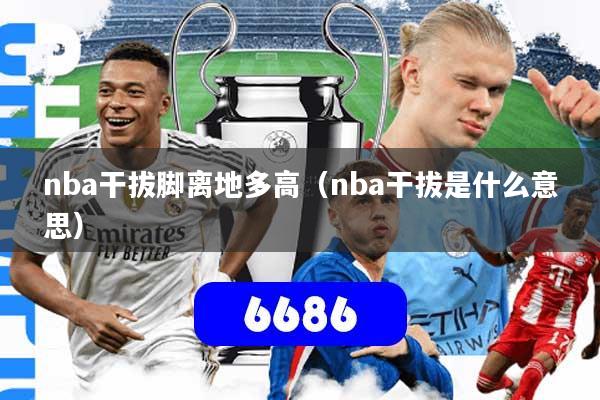 详细阅读:nba干拔脚离地多高(nba干拔是什么意思) nba干拔脚离地多高(nba干拔是什么意思)