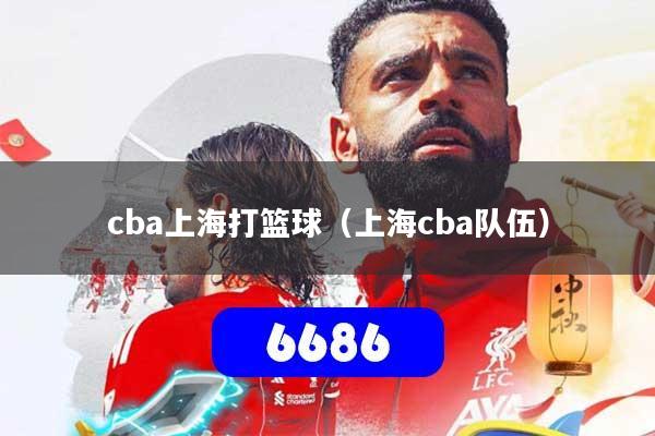 详细阅读:cba上海打篮球(上海cba队伍) cba上海打篮球(上海cba队伍)