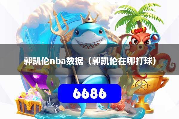 郭凯伦nba数据(郭凯伦在哪打球)